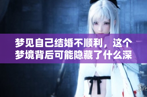 梦见自己结婚不顺利，这个梦境背后可能隐藏了什么深意呢