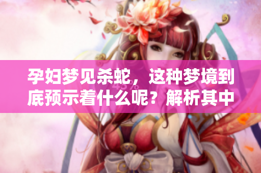 孕妇梦见杀蛇，这种梦境到底预示着什么呢？解析其中的深意与象征。