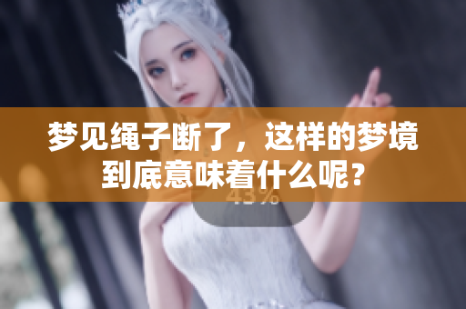 梦见绳子断了，这样的梦境到底意味着什么呢？