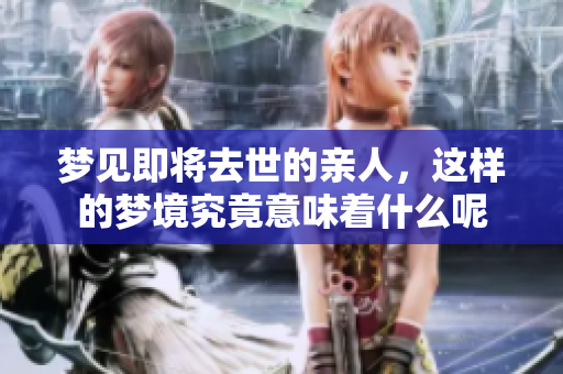 梦见即将去世的亲人，这样的梦境究竟意味着什么呢