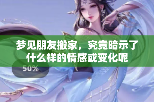 梦见朋友搬家，究竟暗示了什么样的情感或变化呢