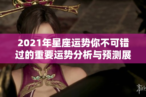 2021年星座运势你不可错过的重要运势分析与预测展望