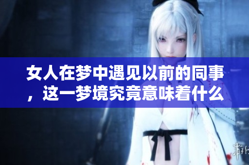 女人在梦中遇见以前的同事，这一梦境究竟意味着什么呢