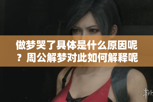 做梦哭了具体是什么原因呢？周公解梦对此如何解释呢？
