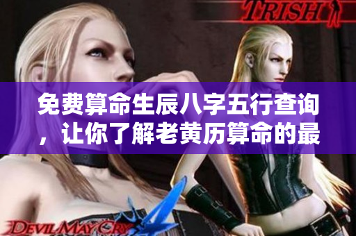 免费算命生辰八字五行查询，让你了解老黄历算命的最准解释与建议