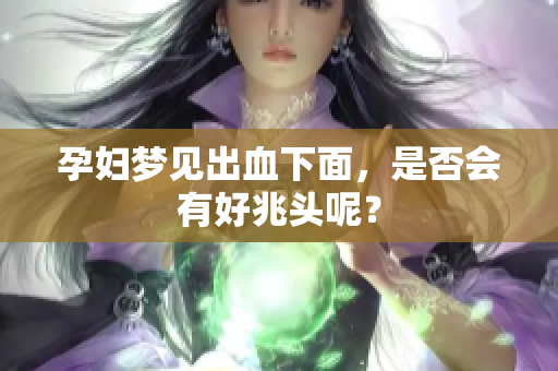孕妇梦见出血下面，是否会有好兆头呢？