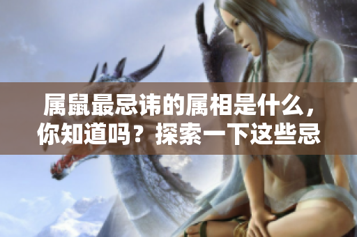属鼠最忌讳的属相是什么，你知道吗？探索一下这些忌讳的属相吧。