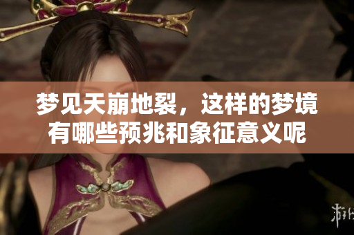 梦见天崩地裂，这样的梦境有哪些预兆和象征意义呢
