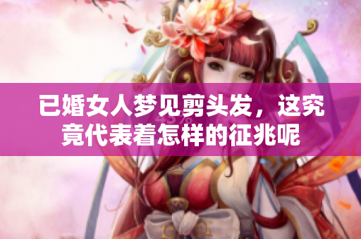 已婚女人梦见剪头发，这究竟代表着怎样的征兆呢