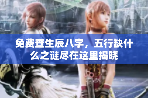 免费查生辰八字，五行缺什么之谜尽在这里揭晓