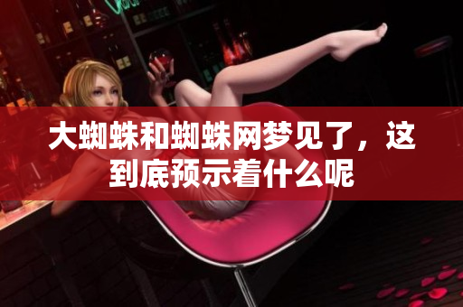 大蜘蛛和蜘蛛网梦见了，这到底预示着什么呢
