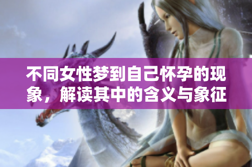 不同女性梦到自己怀孕的现象，解读其中的含义与象征意义