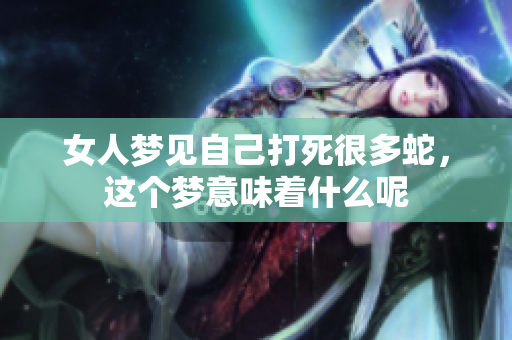 女人梦见自己打死很多蛇，这个梦意味着什么呢
