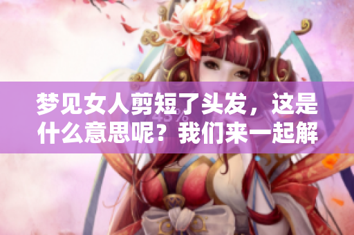 梦见女人剪短了头发，这是什么意思呢？我们来一起解析一下。