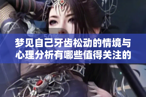 梦见自己牙齿松动的情境与心理分析有哪些值得关注的细节呢