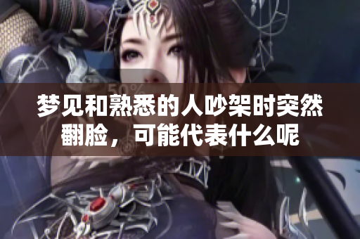 梦见和熟悉的人吵架时突然翻脸，可能代表什么呢