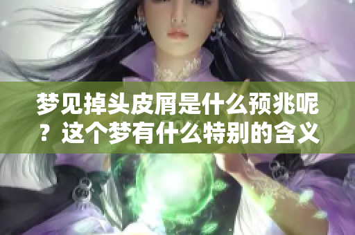 梦见掉头皮屑是什么预兆呢？这个梦有什么特别的含义吗？
