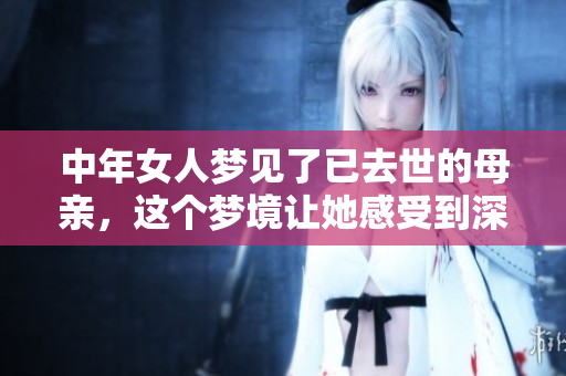 中年女人梦见了已去世的母亲，这个梦境让她感受到深深的思念与温暖