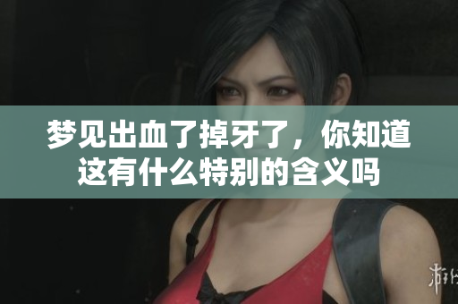 梦见出血了掉牙了，你知道这有什么特别的含义吗