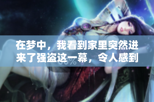 在梦中，我看到家里突然进来了强盗这一幕，令人感到惊恐不已。