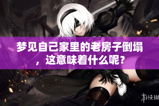 梦见自己家里的老房子倒塌，这意味着什么呢？