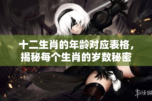 十二生肖的年龄对应表格，揭秘每个生肖的岁数秘密