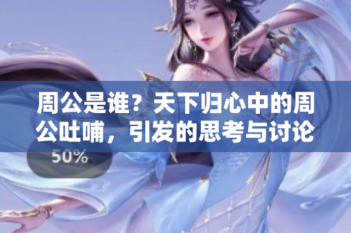 周公是谁？天下归心中的周公吐哺，引发的思考与讨论