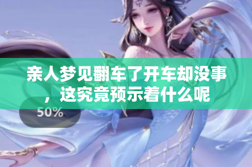 亲人梦见翻车了开车却没事，这究竟预示着什么呢