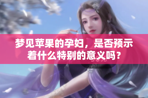 梦见苹果的孕妇，是否预示着什么特别的意义吗？