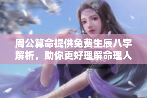 周公算命提供免费生辰八字解析，助你更好理解命理人生