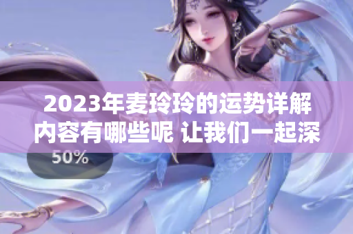 2023年麦玲玲的运势详解内容有哪些呢 让我们一起深入探讨吧