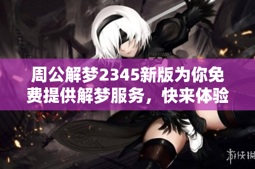 周公解梦2345新版为你免费提供解梦服务，快来体验一下吧
