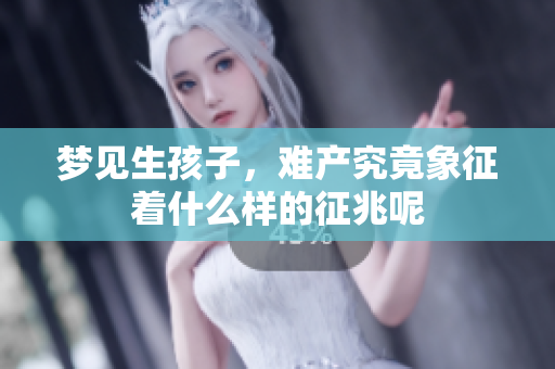 梦见生孩子，难产究竟象征着什么样的征兆呢