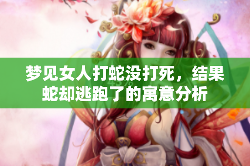 梦见女人打蛇没打死，结果蛇却逃跑了的寓意分析