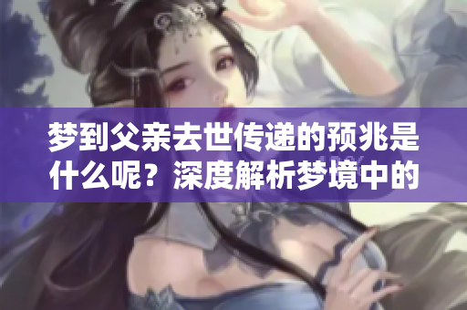 梦到父亲去世传递的预兆是什么呢？深度解析梦境中的意义与象征