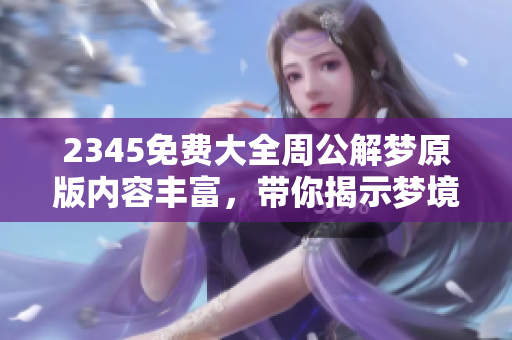 2345免费大全周公解梦原版内容丰富，带你揭示梦境背后的秘密
