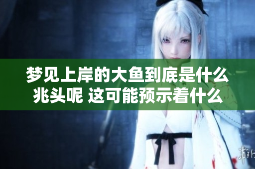 梦见上岸的大鱼到底是什么兆头呢 这可能预示着什么好消息的到来