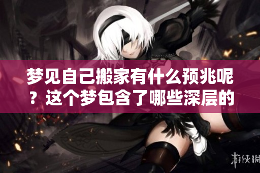 梦见自己搬家有什么预兆呢？这个梦包含了哪些深层的含义？