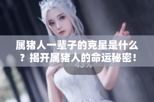 属猪人一辈子的克星是什么？揭开属猪人的命运秘密！