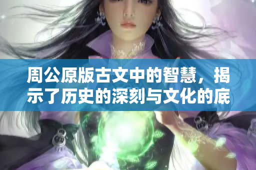 周公原版古文中的智慧，揭示了历史的深刻与文化的底蕴