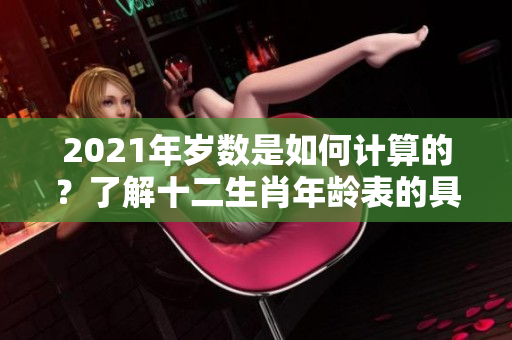 2021年岁数是如何计算的？了解十二生肖年龄表的具体内容