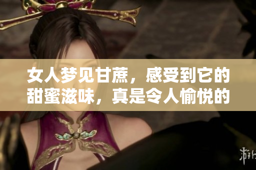 女人梦见甘蔗，感受到它的甜蜜滋味，真是令人愉悦的体验
