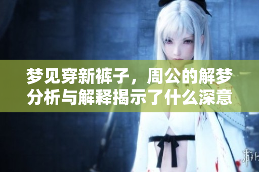 梦见穿新裤子，周公的解梦分析与解释揭示了什么深意呢