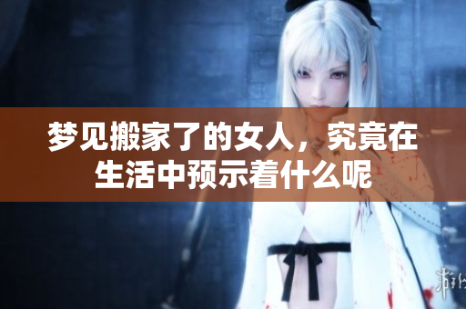 梦见搬家了的女人，究竟在生活中预示着什么呢
