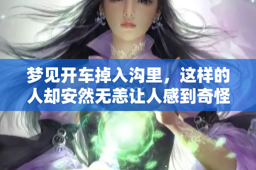 梦见开车掉入沟里，这样的人却安然无恙让人感到奇怪