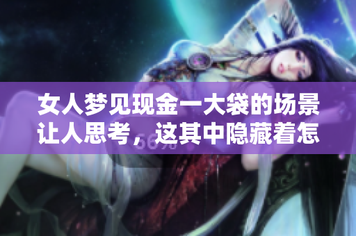女人梦见现金一大袋的场景让人思考，这其中隐藏着怎样的深意呢