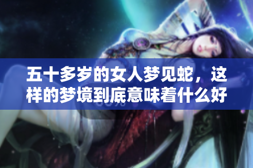 五十多岁的女人梦见蛇，这样的梦境到底意味着什么好呢