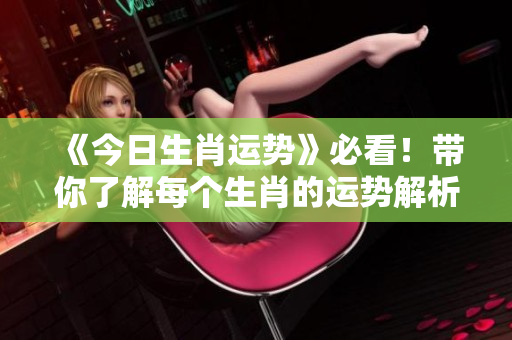 《今日生肖运势》必看！带你了解每个生肖的运势解析