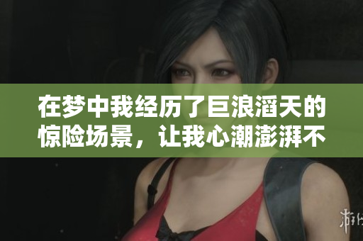 在梦中我经历了巨浪滔天的惊险场景，让我心潮澎湃不已。