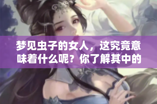 梦见虫子的女人，这究竟意味着什么呢？你了解其中的含义吗？